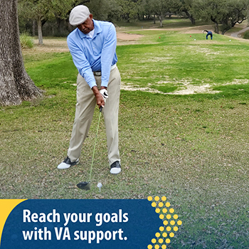 A Veteran playing golf. The text reads, “Reach your goals with VA support.” 